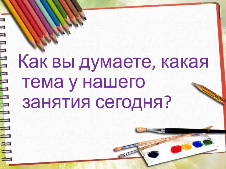 Как вы думаете, какая тема у нашего занятия сегодня?