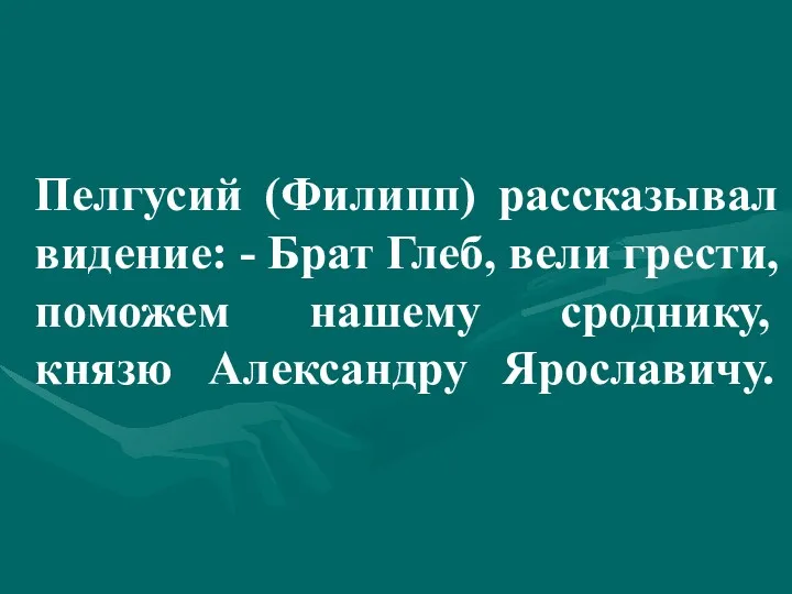 Пелгусий (Филипп) рассказывал видение: - Брат Глеб, вели грести, поможем нашему сроднику, князю Александру Ярославичу.