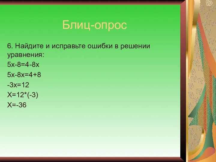 Блиц-опрос 6. Найдите и исправьте ошибки в решении уравнения: 5х-8=4-8х 5х-8х=4+8 -3х=12 Х=12*(-3) Х=-36