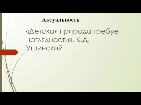 Актуальность «Детская природа требует наглядности». К.Д.Ушинский