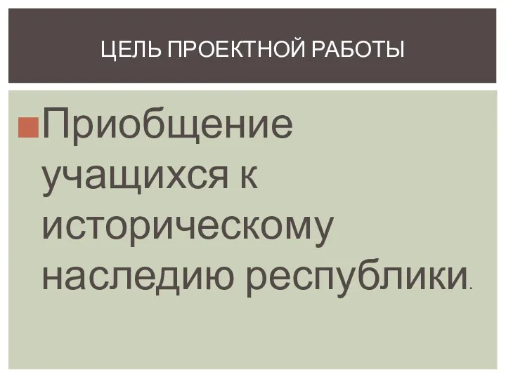 Приобщение учащихся к историческому наследию республики. ЦЕЛЬ ПРОЕКТНОЙ РАБОТЫ