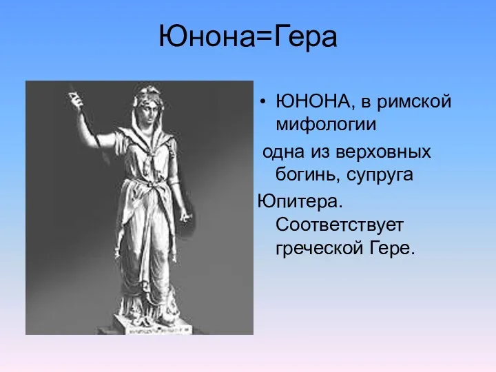 Юнона=Гера ЮНОНА, в римской мифологии одна из верховных богинь, супруга Юпитера. Соответствует греческой Гере.
