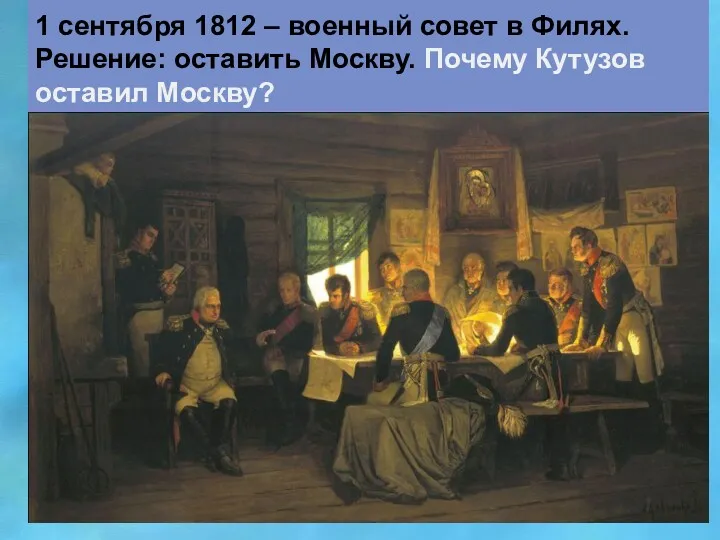 1 сентября 1812 – военный совет в Филях. Решение: оставить Москву. Почему Кутузов оставил Москву?