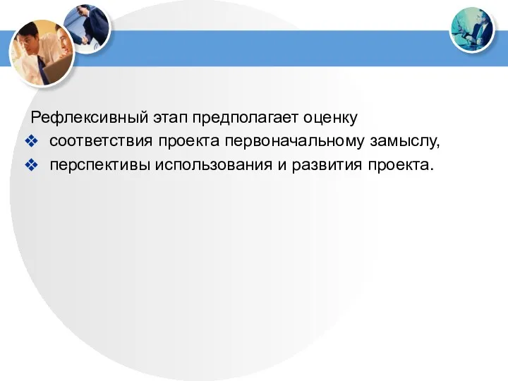 Рефлексивный этап предполагает оценку соответствия проекта первоначальному замыслу, перспективы использования и развития проекта.