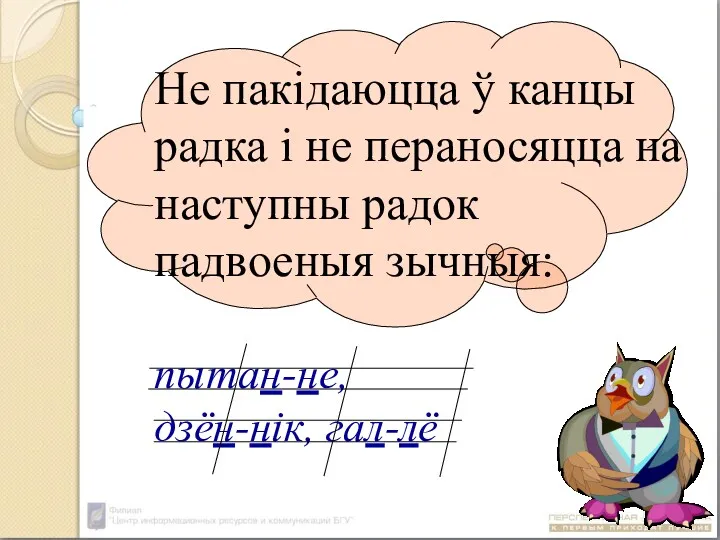 Не пакідаюцца ў канцы радка і не пераносяцца на наступны радок падвоеныя зычныя: пытан-не, дзён-нік, гал-лё