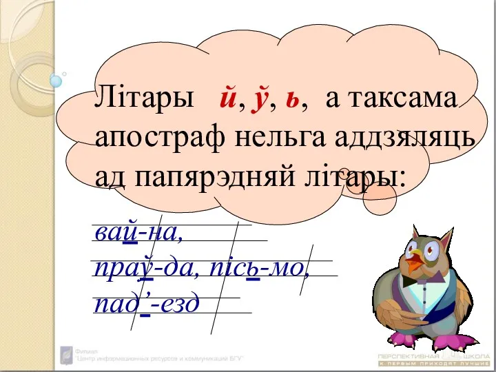 Літары й, ў, ь, а таксама апостраф нельга аддзяляць ад папярэдняй літары: вай-на, праў-да, пісь-мо, пад’-езд