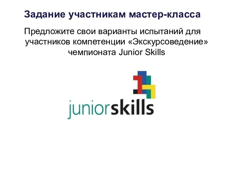 Задание участникам мастер-класса Предложите свои варианты испытаний для участников компетенции «Экскурсоведение» чемпионата Junior Skills