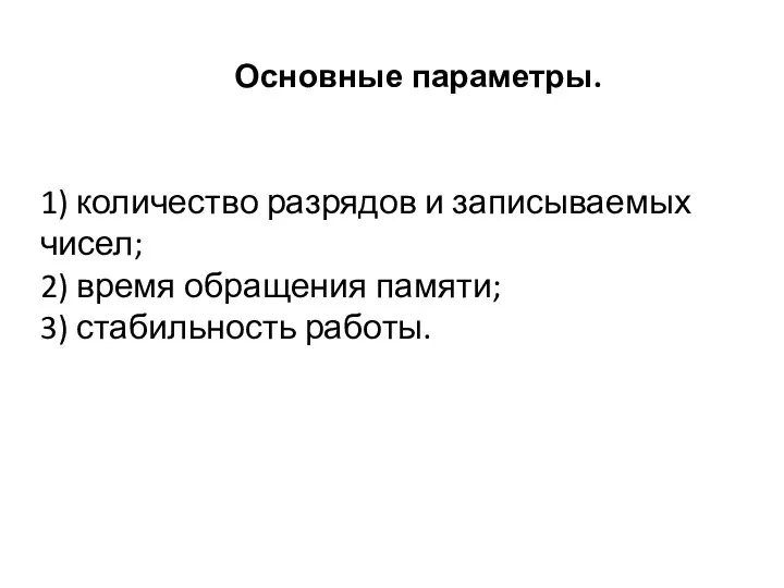 Основные параметры. 1) количество разрядов и записываемых чисел; 2) время обращения памяти; 3) стабильность работы.