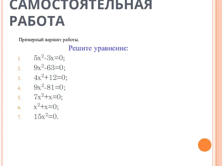 САМОСТОЯТЕЛЬНАЯ РАБОТА Примерный вариант работы. Решите уравнение: 5х2-3х=0; 9х2-63=0; 4х2+12=0; 9х2-81=0; 7х2+х=0; х2+х=0; 15х2=0.