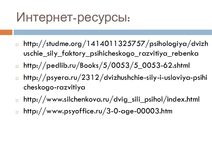 Интернет-ресурсы: http://studme.org/1414011325757/psihologiya/dvizhuschie_sily_faktory_psihicheskogo_razvitiya_rebenka http://pedlib.ru/Books/5/0053/5_0053-62.shtml http://psyera.ru/2312/dvizhushchie-sily-i-usloviya-psihicheskogo-razvitiya http://www.silchenkova.ru/dvig_sili_psihol/index.html http://www.psyoffice.ru/3-0-age-00003.htm