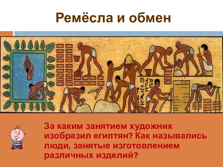 Ремёсла и обмен За каким занятием художник изобразил египтян? Как назывались люди, занятые изготовлением различных изделий?