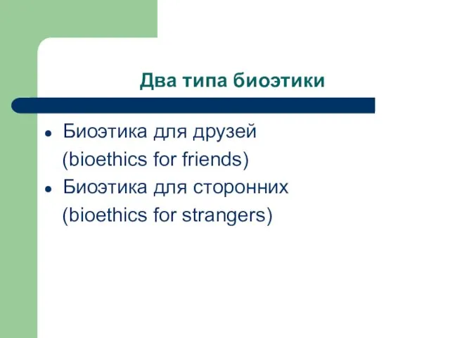 Два типа биоэтики Биоэтика для друзей (bioethics for friends) Биоэтика для сторонних (bioethics for strangers)