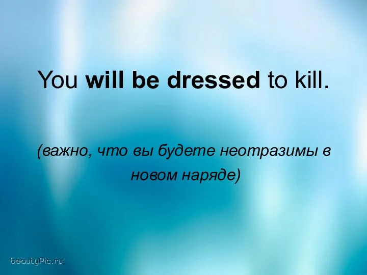 You will be dressed to kill. (важно, что вы будете неотразимы в новом наряде)