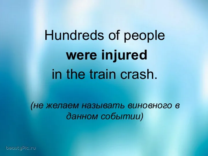 Hundreds of people were injured in the train crash. (не желаем называть виновного в данном событии)