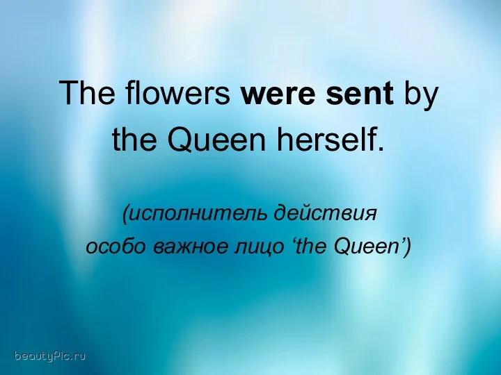 The flowers were sent by the Queen herself. (исполнитель действия особо важное лицо ‘the Queen’)