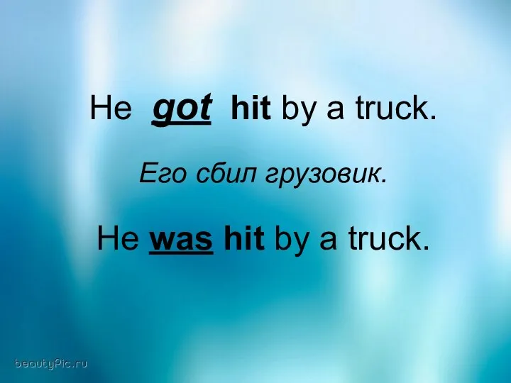 He got hit by a truck. Его сбил грузовик. He