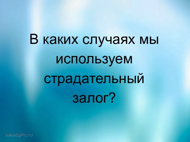 В каких случаях мы используем страдательный залог? В каких случаях мы используем страдательный залог?