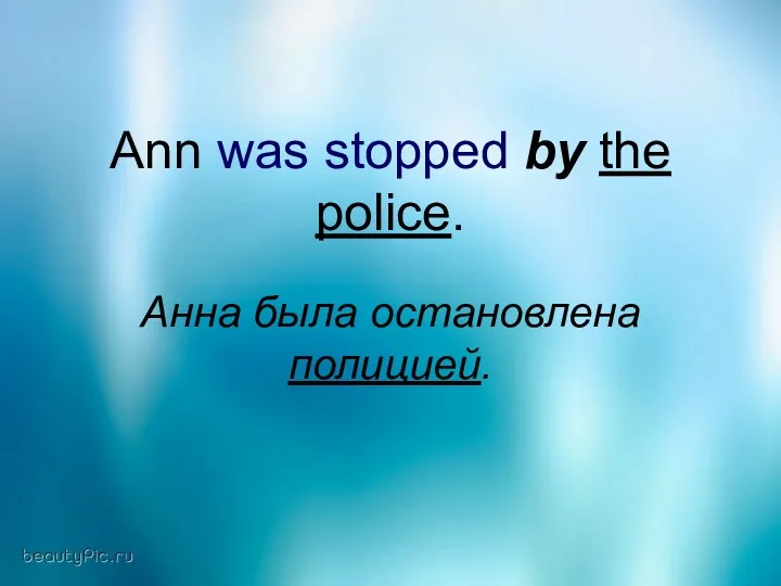 Ann was stopped by the police. Анна была остановлена полицией.