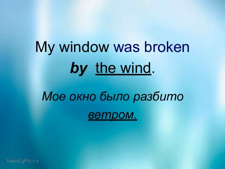 My window was broken by the wind. Мое окно было разбито ветром.