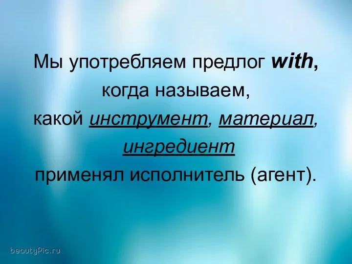 Мы употребляем предлог with, когда называем, какой инструмент, материал, ингредиент применял исполнитель (агент).