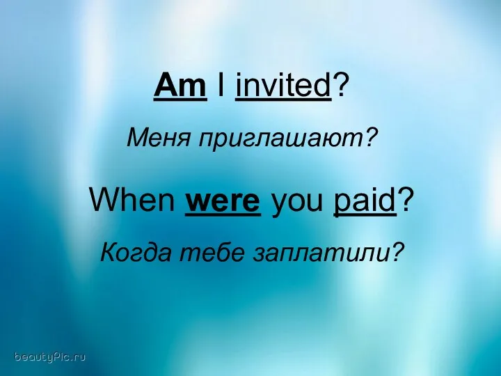 Am I invited? Меня приглашают? When were you paid? Когда тебе заплатили?