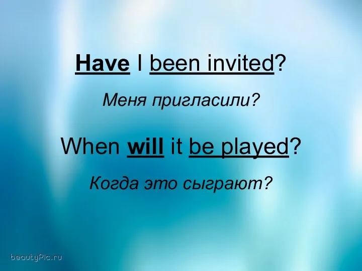 Have I been invited? Меня пригласили? When will it be played? Когда это сыграют?