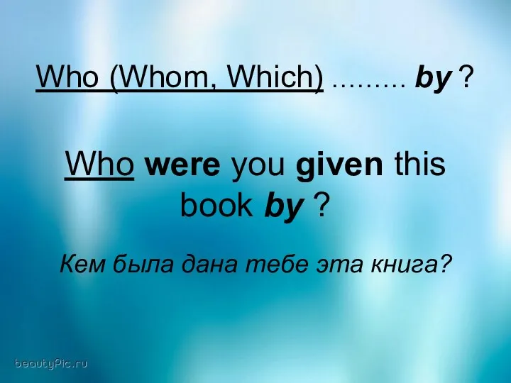 Who (Whom, Which) ……… by ? Who were you given this book by