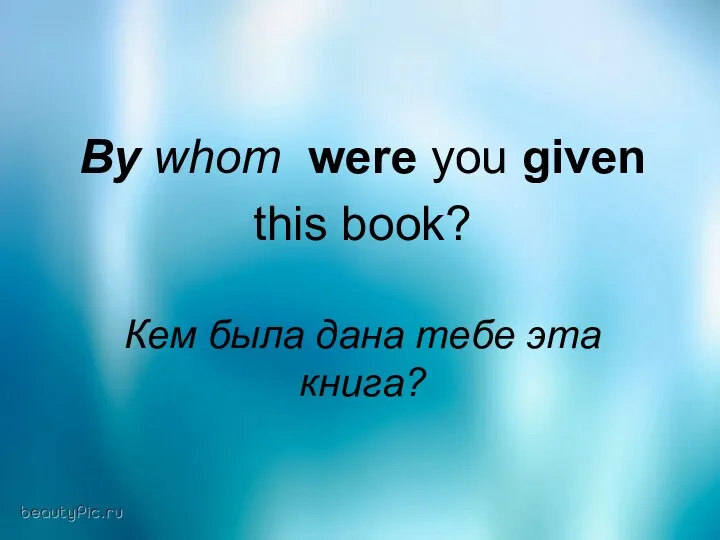 By whom were you given this book? Кем была дана тебе эта книга?