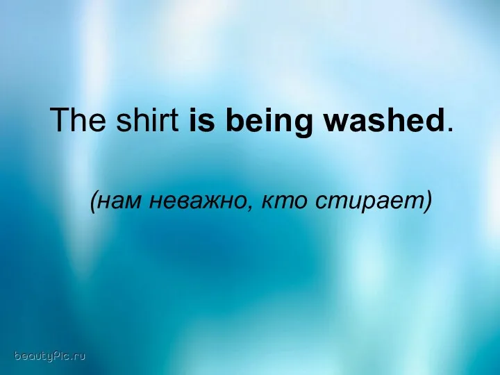 The shirt is being washed. (нам неважно, кто стирает)