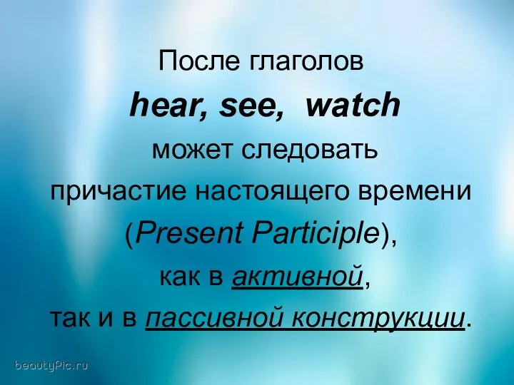 После глаголов hear, see, watch может следовать причастие настоящего времени (Present Participle), как