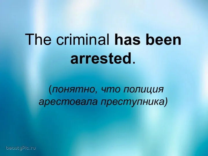 The criminal has been arrested. (понятно, что полиция арестовала преступника)
