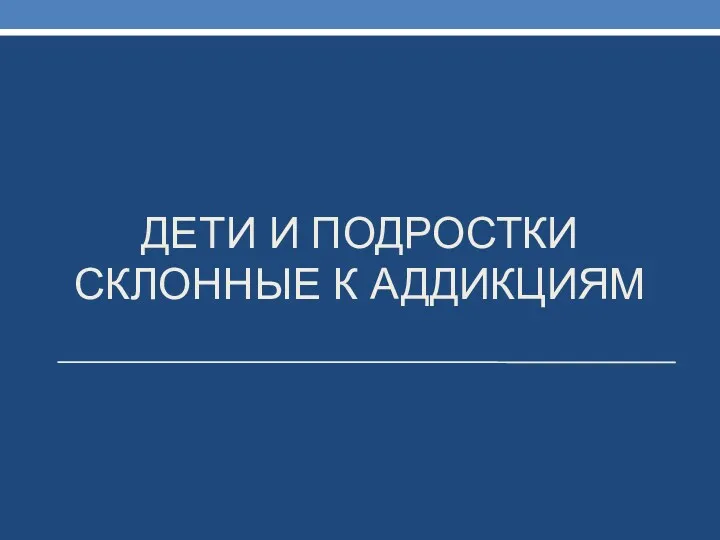 ДЕТИ И ПОДРОСТКИ СКЛОННЫЕ К АДДИКЦИЯМ