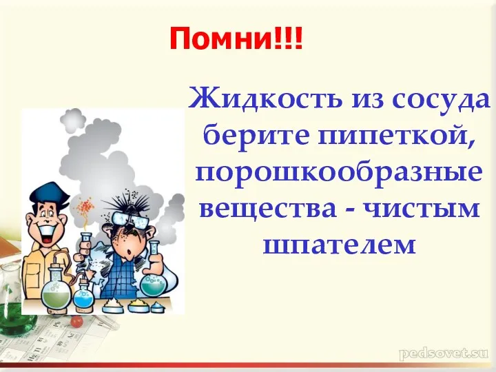 Жидкость из сосуда берите пипеткой, порошкообразные вещества - чистым шпателем Помни!!!