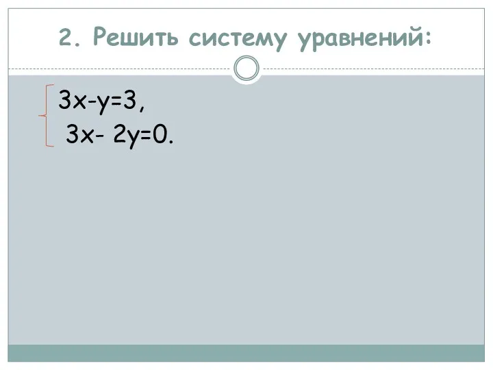 2. Решить систему уравнений: 3х-у=3, 3х- 2у=0.