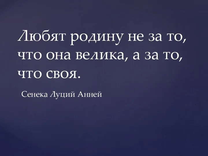 Любят родину не за то, что она велика, а за то, что своя. Сенека Луций Анней