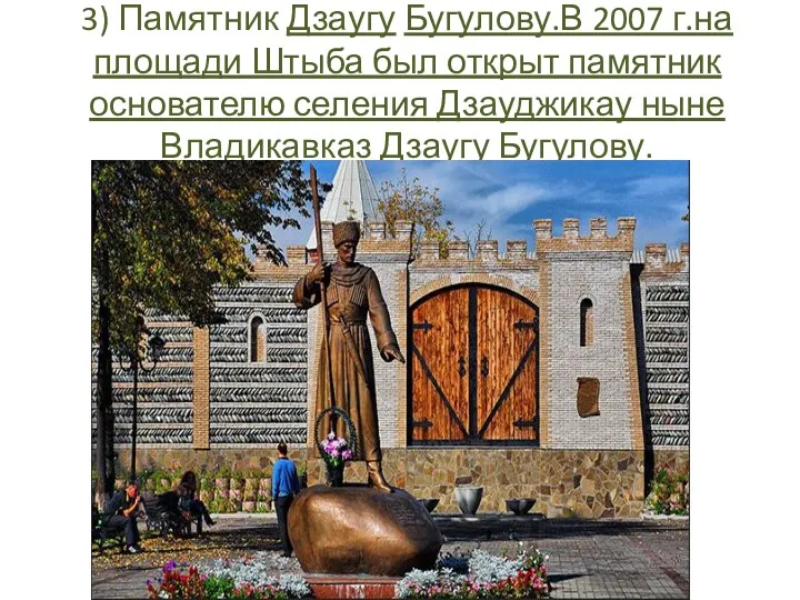 3) Памятник Дзаугу Бугулову.В 2007 г.на площади Штыба был открыт памятник основателю селения