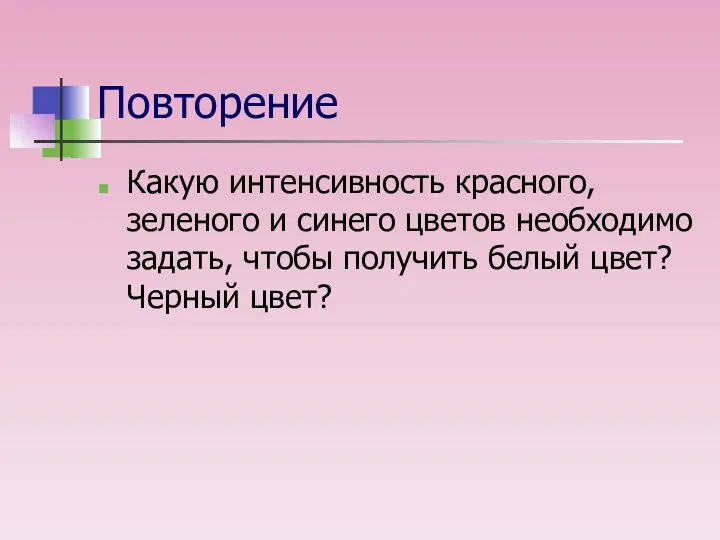 Повторение Какую интенсивность красного, зеленого и синего цветов необходимо задать, чтобы получить белый цвет? Черный цвет?