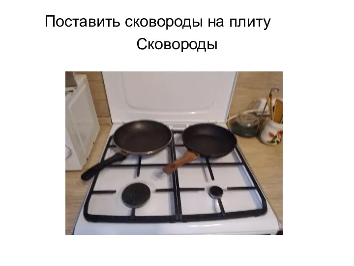 Поставить сковороды на плиту Сковороды