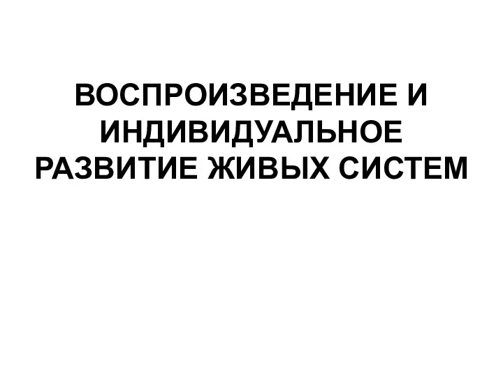 ВОСПРОИЗВЕДЕНИЕ И ИНДИВИДУАЛЬНОЕ РАЗВИТИЕ ЖИВЫХ СИСТЕМ