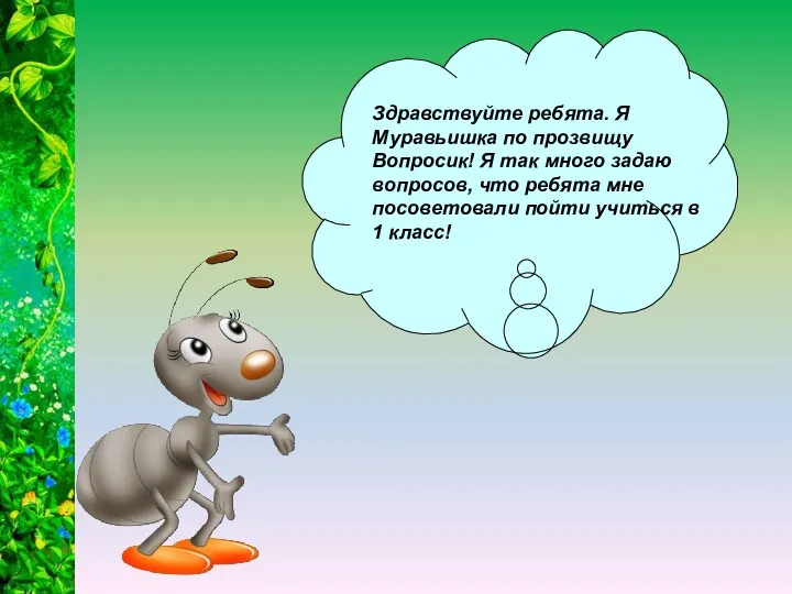 Здравствуйте ребята. Я Муравьишка по прозвищу Вопросик! Я так много