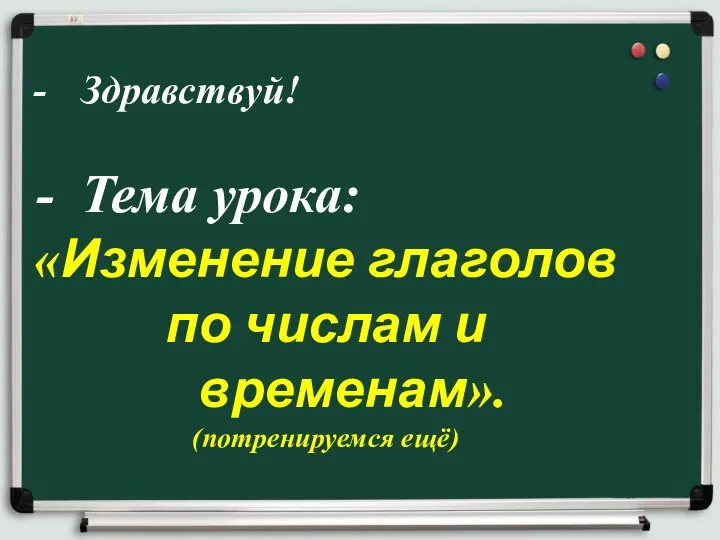 Здравствуй! Тема урока: «Изменение глаголов по числам и временам». (потренируемся ещё)