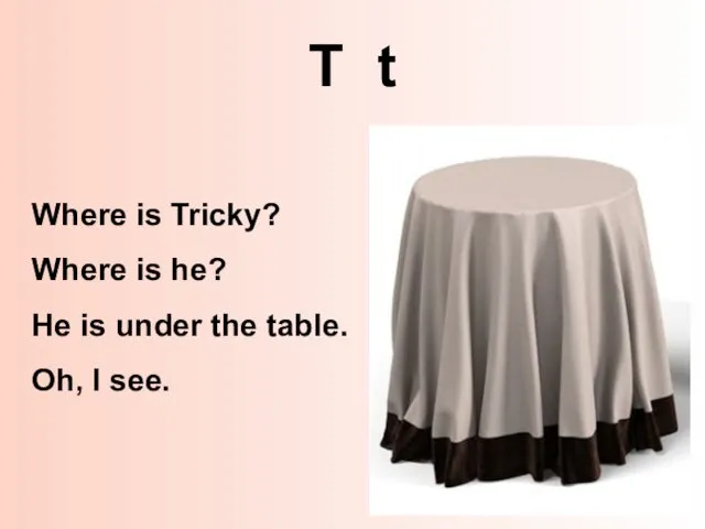 T t Where is Tricky? Where is he? He is under the table. Oh, I see.