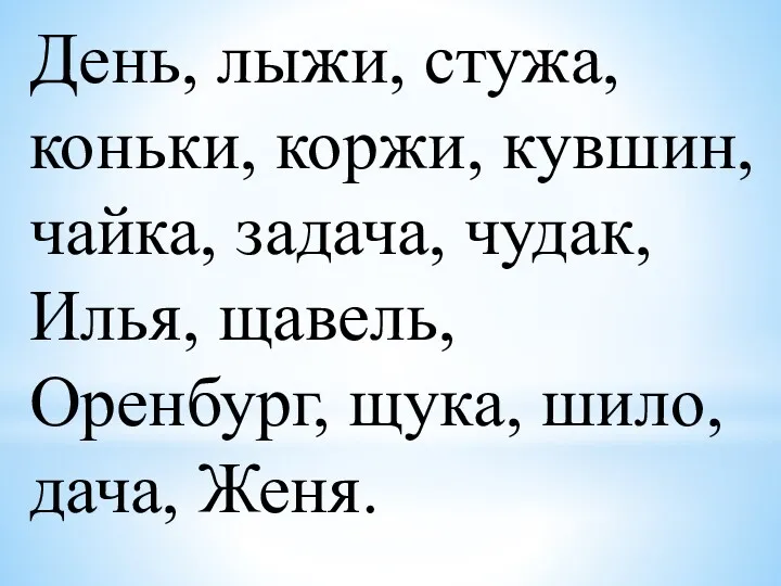 День, лыжи, стужа, коньки, коржи, кувшин, чайка, задача, чудак, Илья, щавель, Оренбург, щука, шило, дача, Женя.