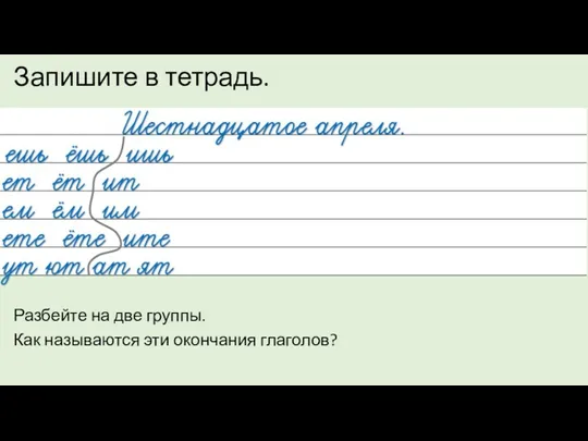 Запишите в тетрадь. Разбейте на две группы. Как называются эти окончания глаголов?