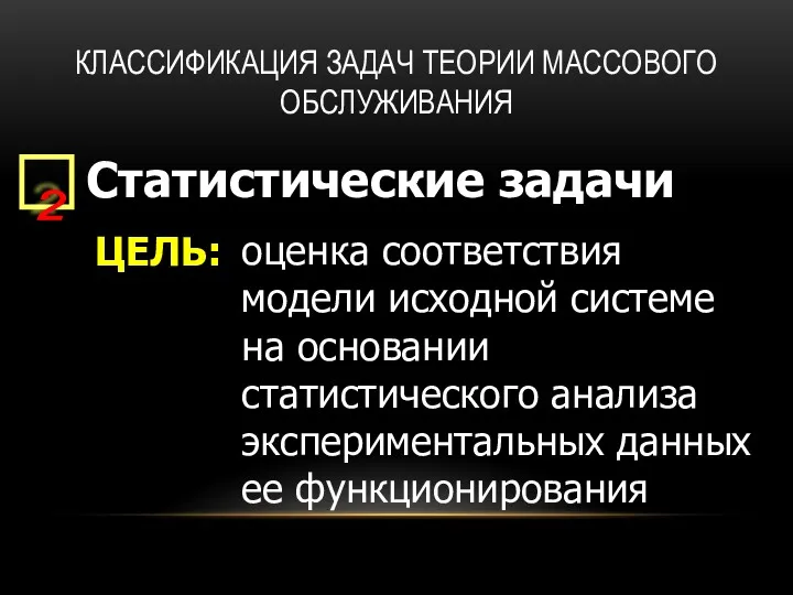 КЛАССИФИКАЦИЯ ЗАДАЧ ТЕОРИИ МАССОВОГО ОБСЛУЖИВАНИЯ Статистические задачи ЦЕЛЬ: оценка соответствия