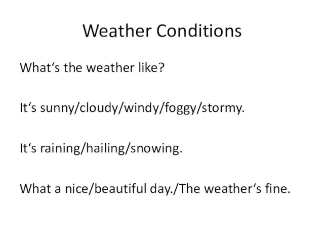 Weather Conditions What‘s the weather like? It‘s sunny/cloudy/windy/foggy/stormy. It‘s raining/hailing/snowing. What a nice/beautiful day./The weather‘s fine.