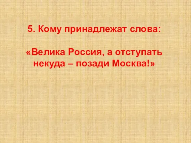 5. Кому принадлежат слова: «Велика Россия, а отступать некуда – позади Москва!»