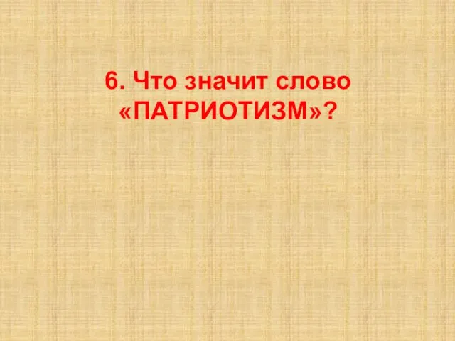 6. Что значит слово «ПАТРИОТИЗМ»?