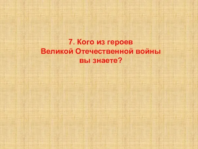 7. Кого из героев Великой Отечественной войны вы знаете?