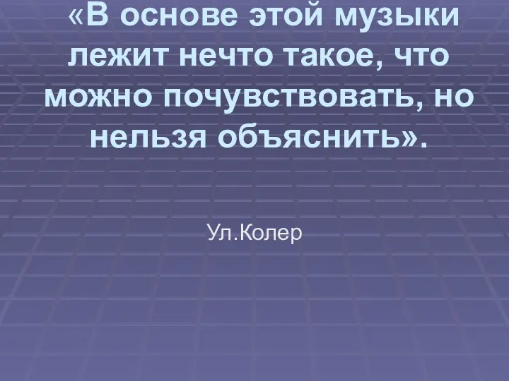 «В основе этой музыки лежит нечто такое, что можно почувствовать, но нельзя объяснить». Ул.Колер